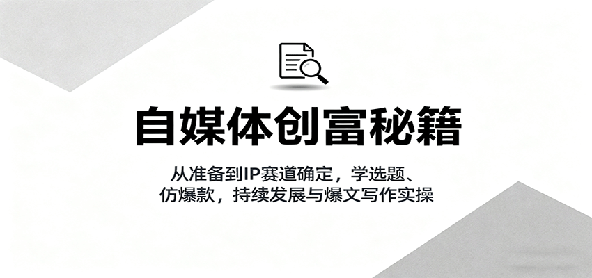 自媒体创富秘籍：从准备到IP赛道确定，学选题、仿爆款，持续发展与爆文写作实操-南友云赚