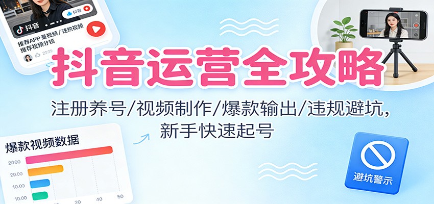 抖音运营全攻略：注册养号/视频制作/爆款输出/违规避坑，新手快速起号-南友云赚