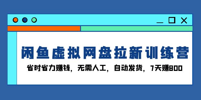 闲鱼虚拟网盘拉新训练营：省时省力赚钱，无需人工，自动发货，7天赚800-南友云赚