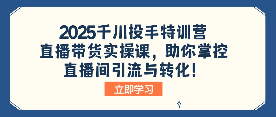 2025千川投手特训营:直播带货实操课,助你掌控直播间引流与转化!-南友云赚