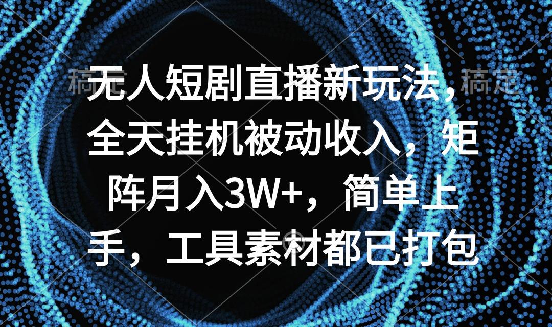 无人短剧直播新玩法，全天挂机被动收入，矩阵月入3W+，简单上手，工具素…-南友云赚
