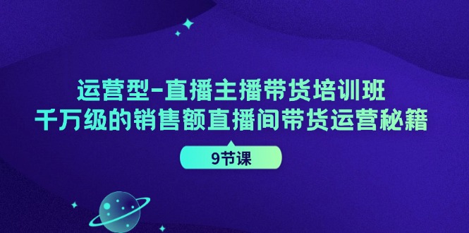 运营型直播主播带货培训班,千万级的销售额直播间带货运营秘籍(9节课)-南友云赚