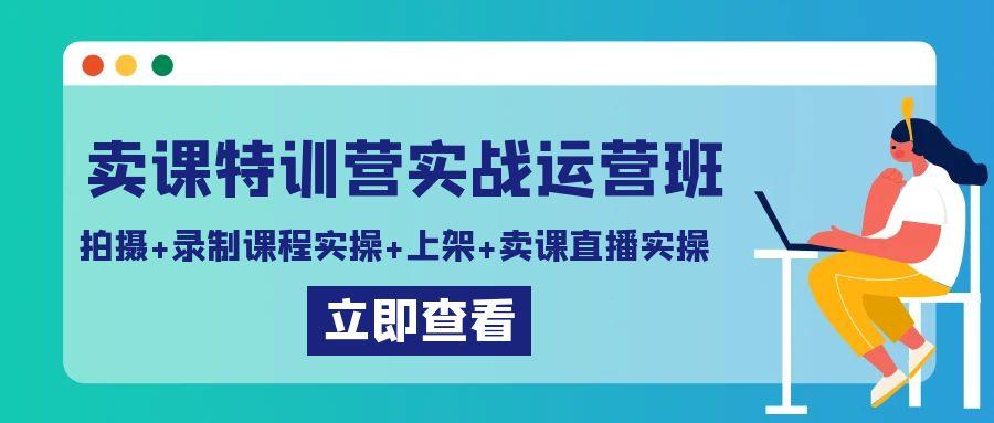 卖课特训营实战运营班：拍摄+录制课程实操+上架课程+卖课直播实操-南友云赚
