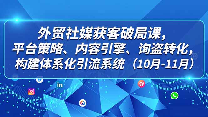 外贸 社媒获客破局课，平台策略、内容引擎、询盘转化，构建体系化引流系统(10月-11月-南友云赚