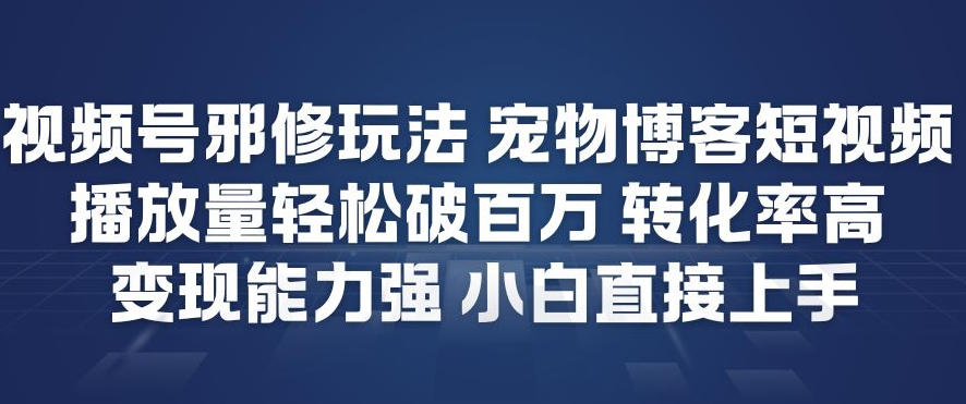 视频号邪修玩法宠物博客短视频，播放量轻松破百万，转化率高，变现能力强，小白直接上手-南友云赚