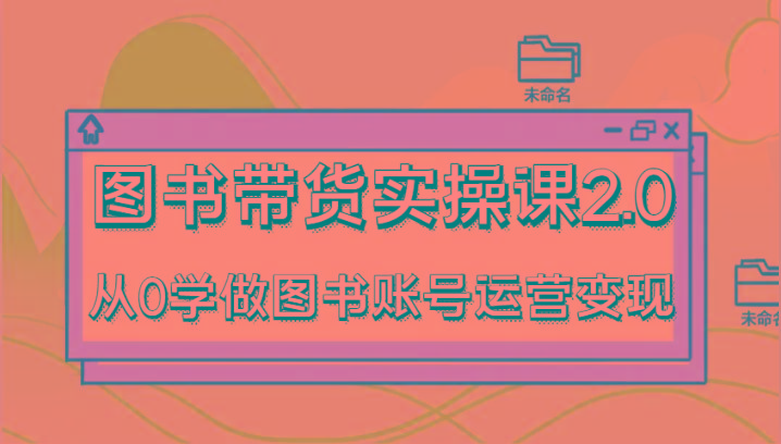 图书带货实操课2.0，从0学做图书账号运营变现，干货教程快速上手，高效起号涨粉-南友云赚