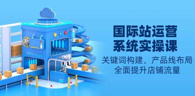 aea86fbe593ad2ba16e5f56434ff629b.jpeg 国际站运营系统实操课:关键词构建,产品线布局,全面提升店铺流量