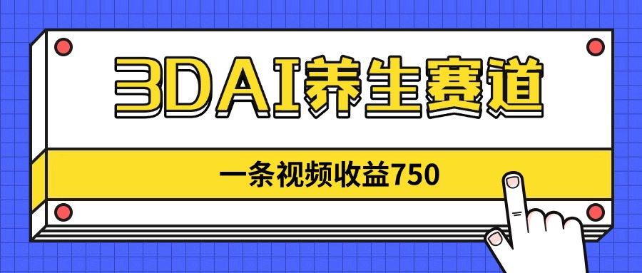 3DAI养生赛道，一条视频赚了750，新蓝海，目前做的人不多！-南友云赚
