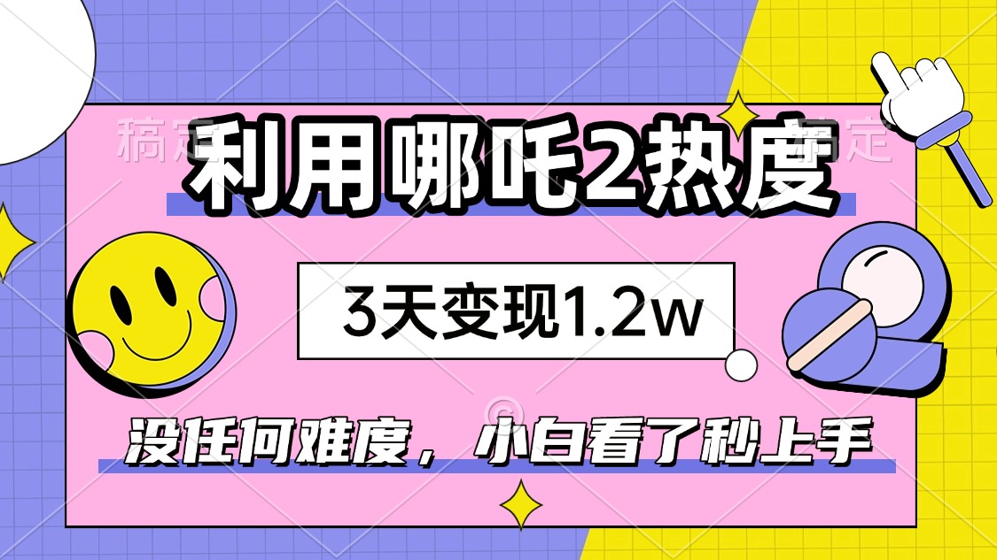 如何利用哪吒2爆火，3天赚1.2W，没有任何难度，小白看了秒学会，抓紧时…-南友云赚