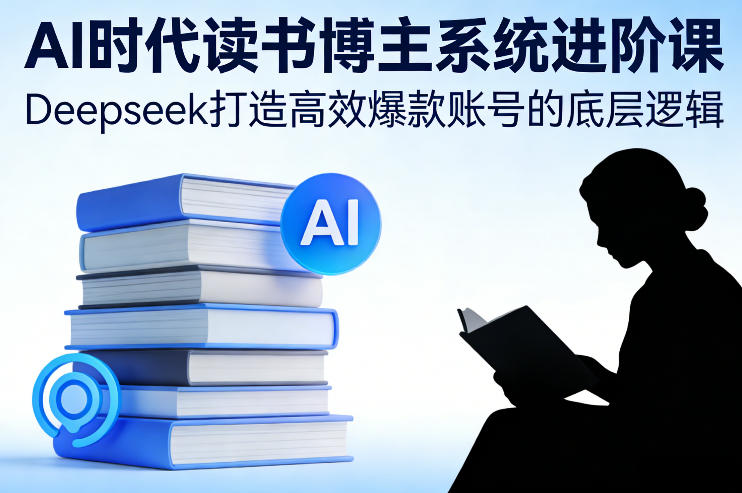 AI时代读书博主系统进阶课，Deepseek打造高效爆款账号的底层逻辑-南友云赚