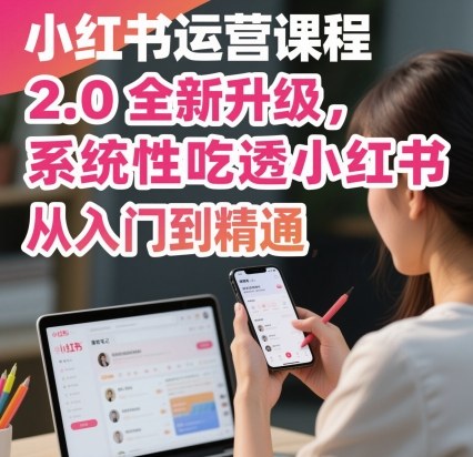 小红书运营课程2.0全新升级，从入门到精通，系统性吃透小红书-南友云赚