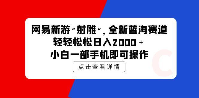 (9936期)网易新游 射雕 全新蓝海赛道，轻松日入2000＋小白一部手机即可操作-南友云赚