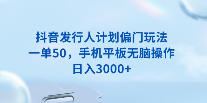 抖音发行人计划偏门玩法，一单50，手机平板无脑操作，日入3000+-南友云赚