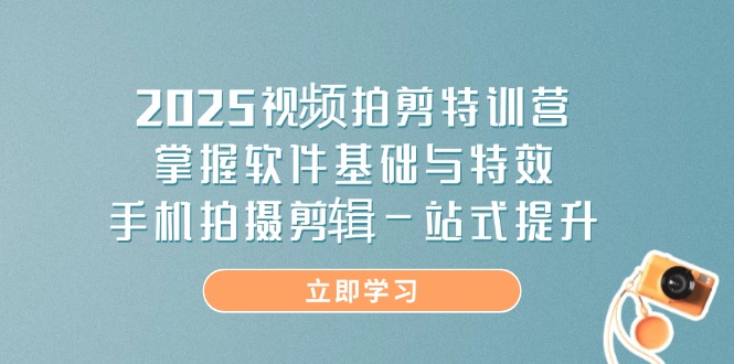 2025视频拍剪特训营，掌握软件基础与特效，手机拍摄剪辑一站式提升-南友云赚