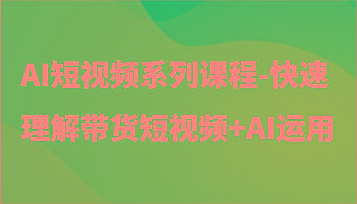 AI短视频系列课程-快速理解带货短视频+AI工具短视频运用-南友云赚