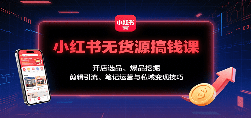 小红书无货源搞钱课：开店选品、爆品挖掘，剪辑引流、笔记运营与私域变现技巧-南友云赚