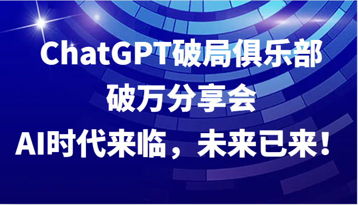 ChatGPT破局俱乐部破万分享会，AI时代来临，未来已来！-南友云赚