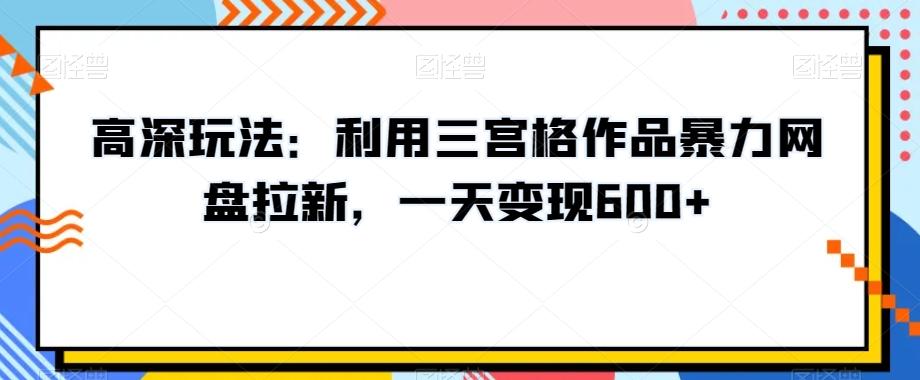 高深玩法：利用三宫格作品暴力网盘拉新，一天变现600+【揭秘】-南友云赚