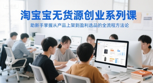 淘宝无货源创业系列课，助新手掌握从产品上架到盈利选品的全流程方法论-南友云赚