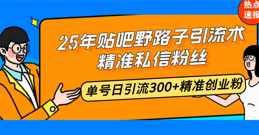 25年贴吧野路子引流术，精准私信粉丝，单号日引流300+精准创业粉-南友云赚