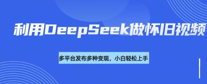 b3ff373f61340da2982042c4075cb233.jpeg 利用DeepSeek做怀旧视频,流量号多渠道变现能力强