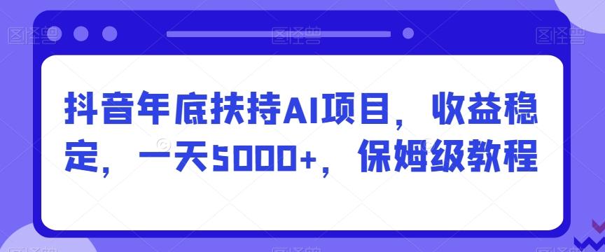 抖音年底扶持AI项目，收益稳定，一天5000+，保姆级教程-南友云赚