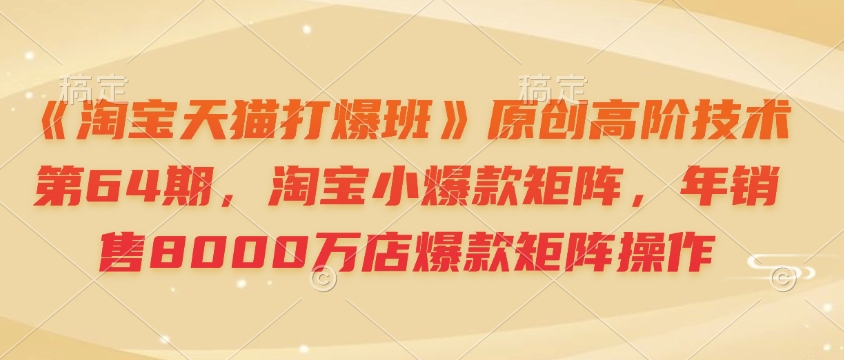 b473e97789741e792b84950eceb05a90.jpeg 《淘宝天猫打爆班》原创高阶技术第64期,淘宝小爆款矩阵,年销售8000万店爆款矩阵操作