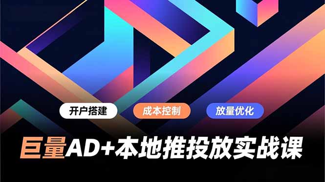 巨量AD+本地推投放实战课，开户搭建、成本控制、放量优化，有效提升商家线上获客与转化效率-南友云赚