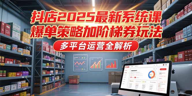 抖店2025最新系统课，爆单策略加阶梯券玩法，多平台运营全解析-南友云赚