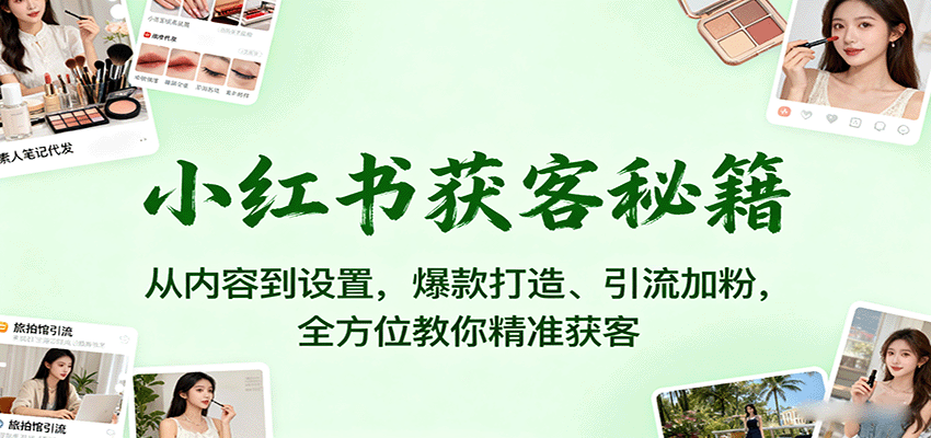 小红书获客秘籍：从内容到设置，爆款打造、引流加粉，全方位教你精准获客-南友云赚