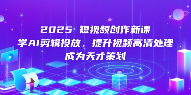 2025短视频创作新课，学AI剪辑投放，提升视频高清处理，成为天才策划-南友云赚