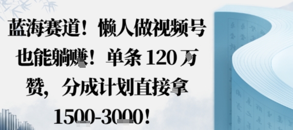 蓝海赛道，懒人做视频号也能躺挣，单条120W赞，分成计划直接拿1.5k，不用拍不用剪-南友云赚