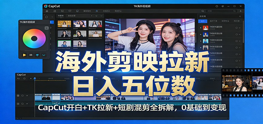 海外剪映拉新日入五位数：CapCut开白+TK拉新+短剧混剪全拆解，0基础到变现-南友云赚