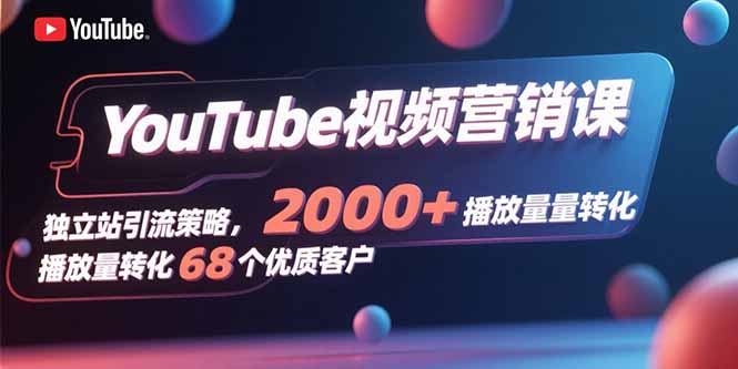 YouTube视频营销课，独立站引流策略，2000+播放量转化68个优质客户-南友云赚