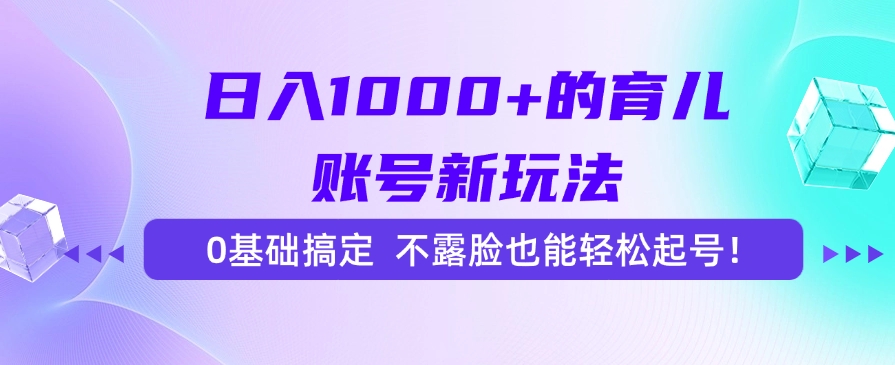 日入1000+的育儿账号新玩法，0基础搞定，不露脸也能轻松起号！-南友云赚