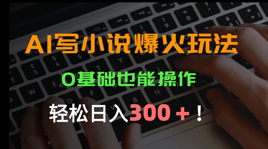 AI写小说爆火玩法，0基础也能操作，日收益轻松300+！-南友云赚
