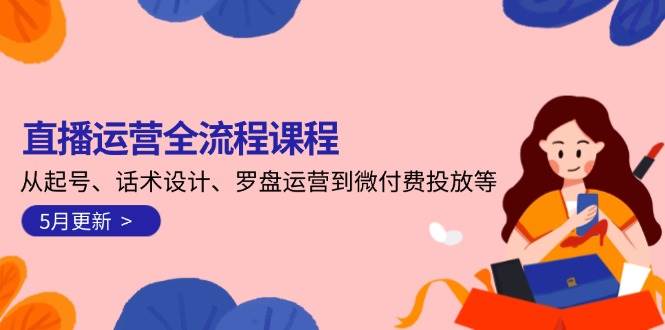 直播运营全流程课程-5月更新：从起号、话术设计、罗盘运营到微付费投放等-南友云赚