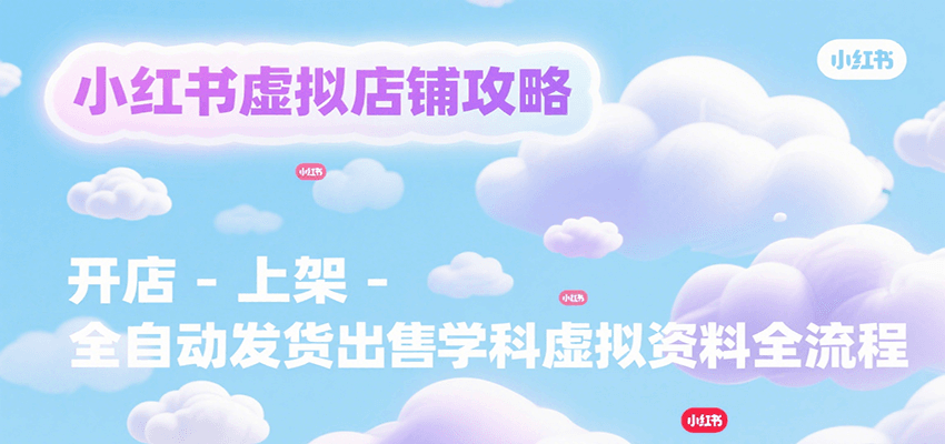 小红书虚拟店铺攻略，开店-上架-全自动发货出售学科虚拟资料完整流程-南友云赚