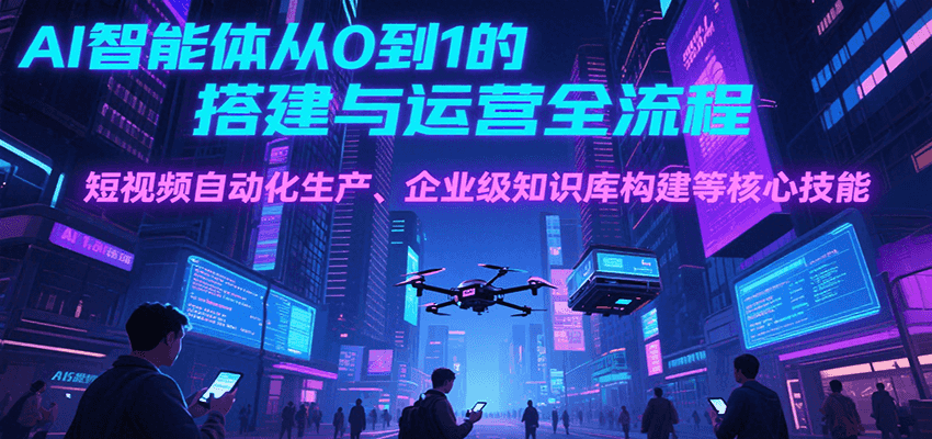 AI智能体从0到1的搭建与运营全流程，短视频自动化生产、企业级知识库构建等核心技能-南友云赚