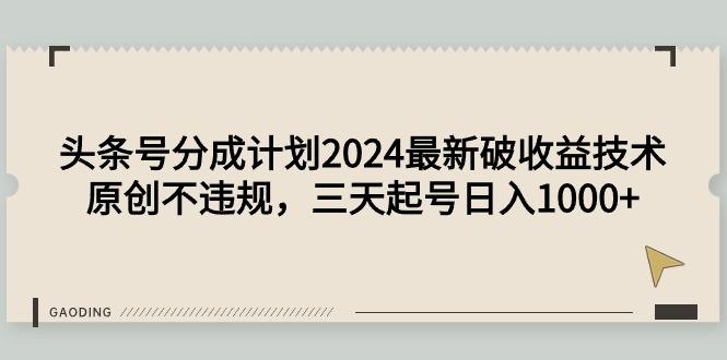 (9455期)头条号分成计划2024最新破收益技术，原创不违规，三天起号日入1000+-南友云赚