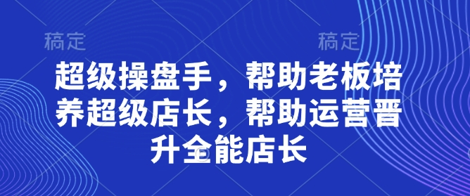 超级操盘手，​帮助老板培养超级店长，帮助运营晋升全能店长-南友云赚