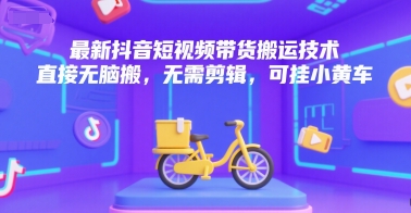 最新抖音短视频带货搬运技术，直接无脑搬，无需剪辑，可挂小黄车-南友云赚