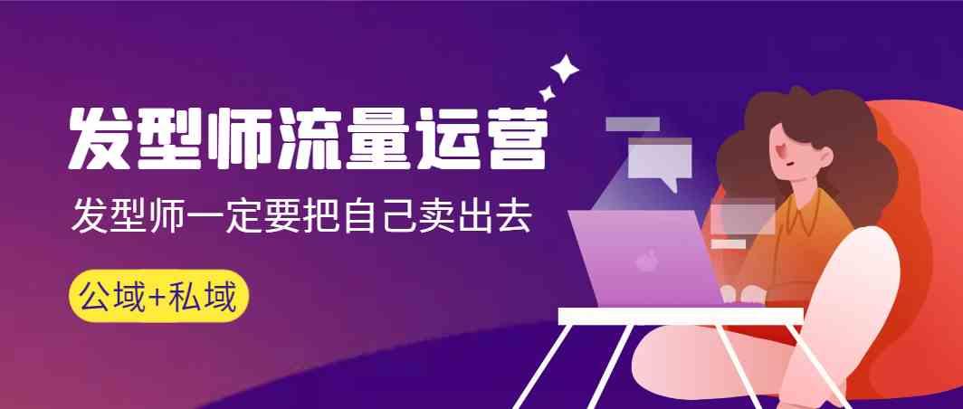 发型师流量运营，发型师一定要把自己卖出去(公域+私城)-南友云赚