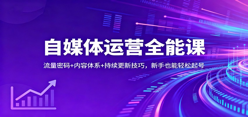 自媒体运营全能课：流量密码+内容体系+持续更新技巧，新手也能轻松起号-南友云赚