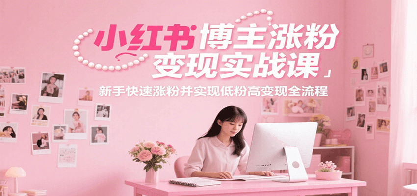 小红书博主涨粉变现实战课，新手快速涨粉并实现低粉高变现全流程-南友云赚