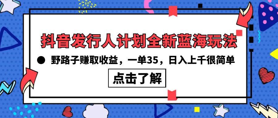 (10067期)抖音发行人计划全新蓝海玩法，野路子赚取收益，一单35，日入上千很简单!-南友云赚