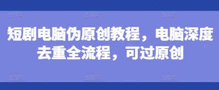 bc4c02a64dd535db3f63175ded0da6c8.jpeg 短剧电脑伪原创教程,电脑深度去重全流程,可过原创