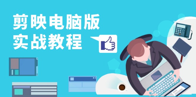 剪映电脑版实战教程，0基础打造短视频剪辑高手，详解功能、工具与实操案例-南友云赚