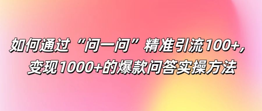 如何通过“问一问”精准引流100+， 变现1000+的爆款问答实操方法-南友云赚