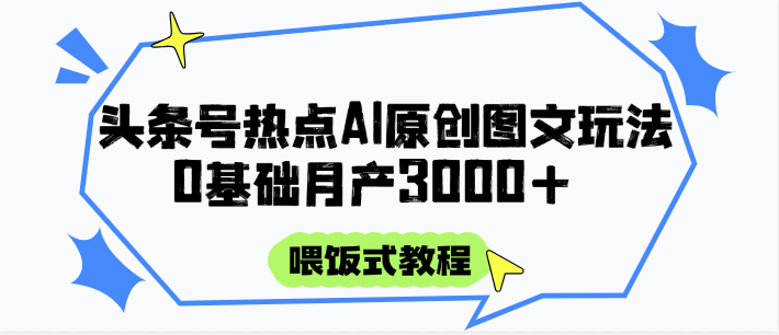 头条号热点AI图文攻略，喂饭式教程+0基础月产3000+-南友云赚